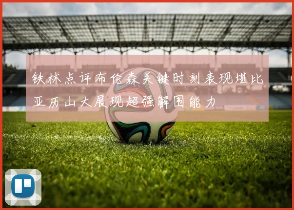 铁林点评布伦森关键时刻表现堪比亚历山大展现超强解围能力