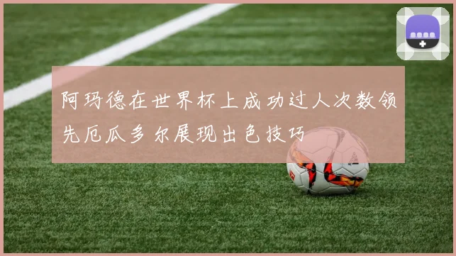 阿玛德在世界杯上成功过人次数领先厄瓜多尔展现出色技巧