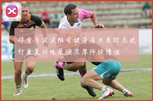邓肯与波波维奇健身房共度时光进行康复训练展现深厚师徒情谊