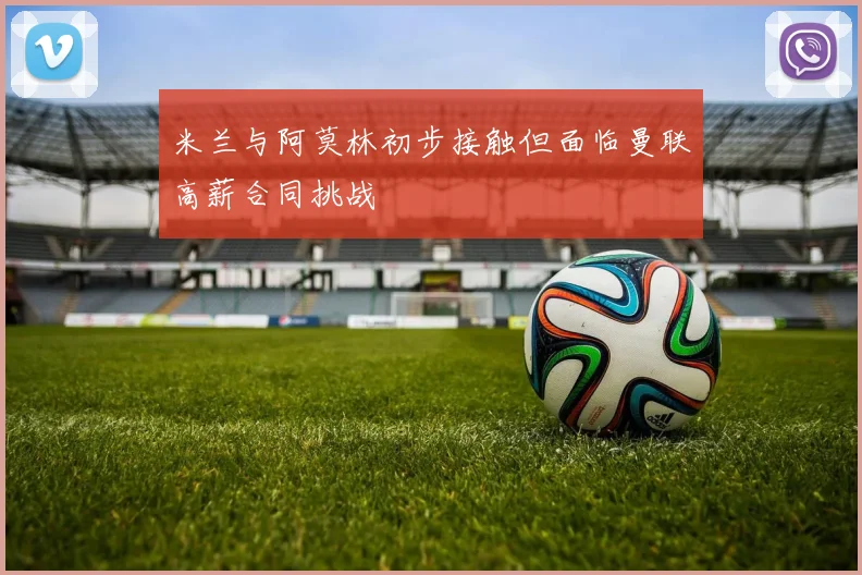 米兰与阿莫林初步接触但面临曼联高薪合同挑战