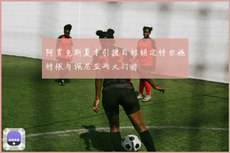 阿贾克斯夏季引援目标锁定特尔施特根与佩尼亚两大门将