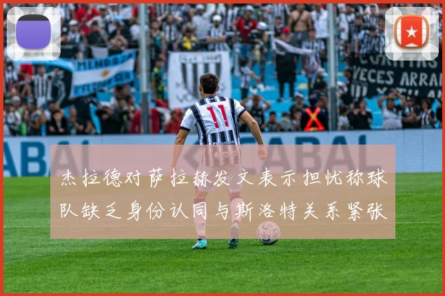 杰拉德对萨拉赫发文表示担忧称球队缺乏身份认同与斯洛特关系紧张