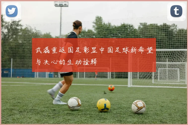 武磊重返国足彰显中国足球新希望与决心的生动诠释