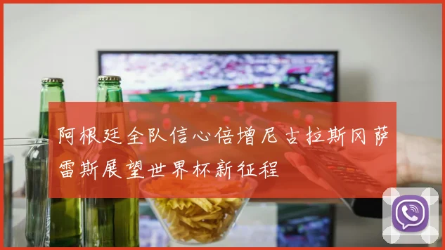 阿根廷全队信心倍增尼古拉斯冈萨雷斯展望世界杯新征程