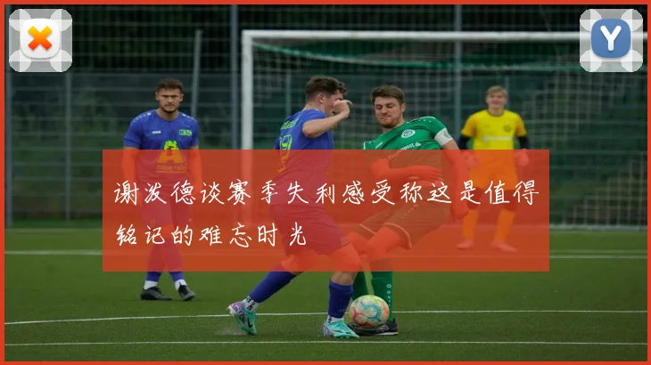 谢泼德谈赛季失利感受称这是值得铭记的难忘时光