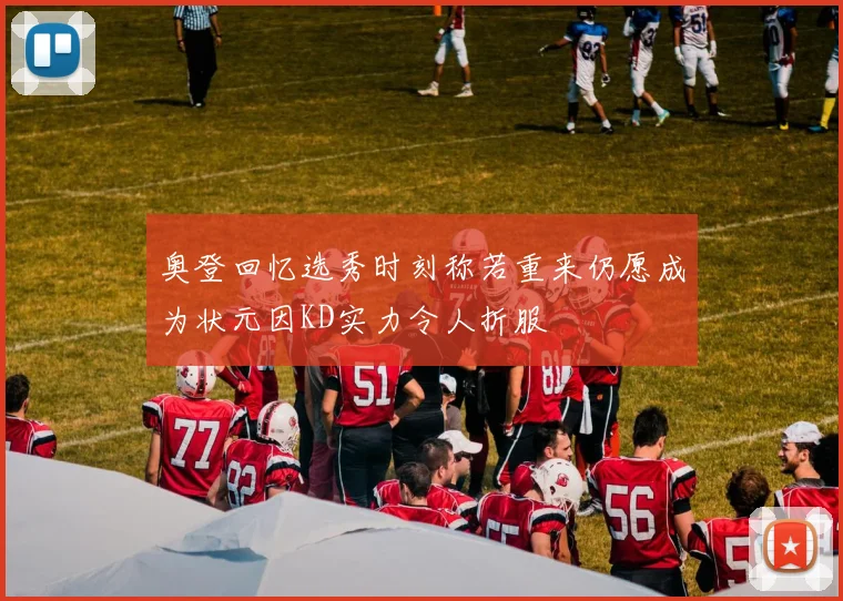 奥登回忆选秀时刻称若重来仍愿成为状元因KD实力令人折服