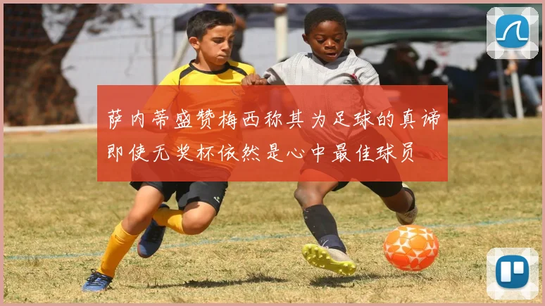 萨内蒂盛赞梅西称其为足球的真谛即使无奖杯依然是心中最佳球员