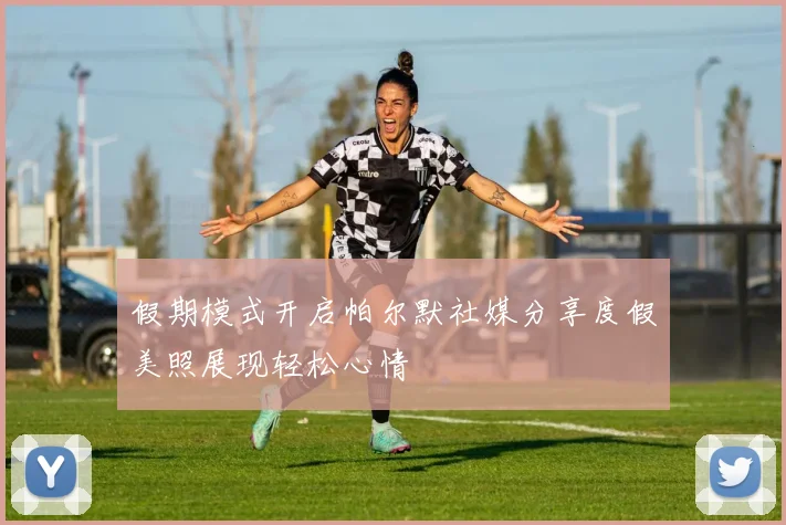 假期模式开启帕尔默社媒分享度假美照展现轻松心情