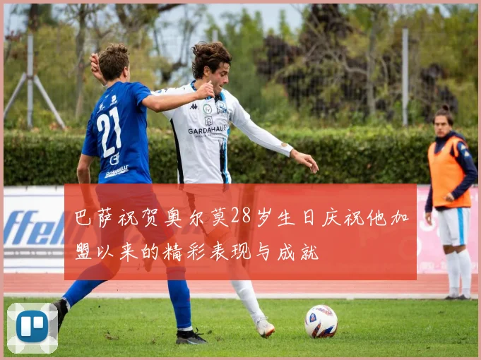 巴萨祝贺奥尔莫28岁生日庆祝他加盟以来的精彩表现与成就